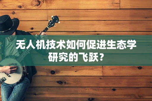 无人机技术如何促进生态学研究的飞跃？