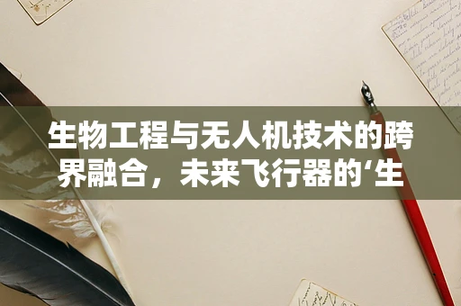 生物工程与无人机技术的跨界融合，未来飞行器的‘生命’之源？