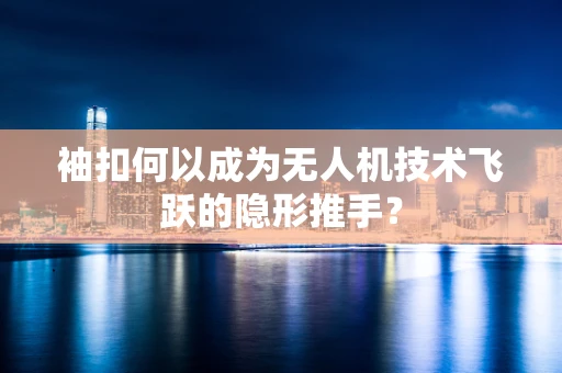 袖扣何以成为无人机技术飞跃的隐形推手？