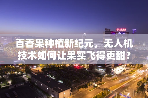 百香果种植新纪元，无人机技术如何让果实飞得更甜？