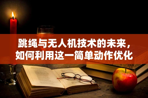 跳绳与无人机技术的未来，如何利用这一简单动作优化飞行控制？