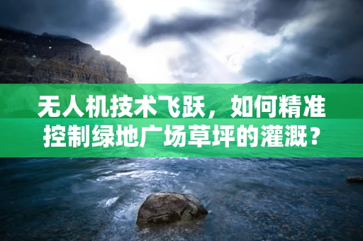 无人机技术飞跃，如何精准控制绿地广场草坪的灌溉？