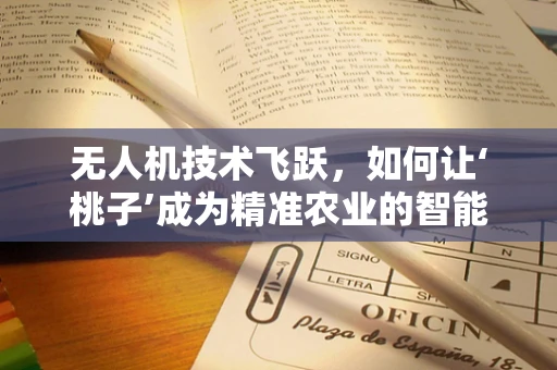 无人机技术飞跃，如何让‘桃子’成为精准农业的智能‘探路者’？
