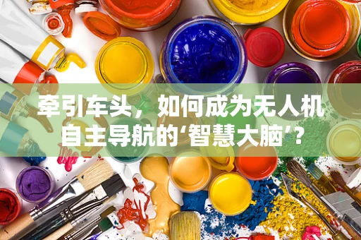 牵引车头，如何成为无人机自主导航的‘智慧大脑’？