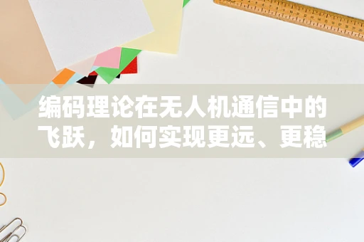 编码理论在无人机通信中的飞跃，如何实现更远、更稳定的信号传输？