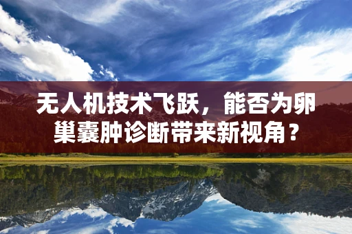 无人机技术飞跃，能否为卵巢囊肿诊断带来新视角？