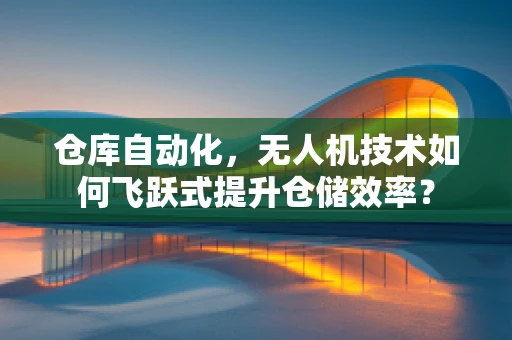 仓库自动化，无人机技术如何飞跃式提升仓储效率？