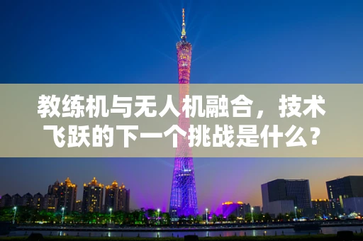 教练机与无人机融合，技术飞跃的下一个挑战是什么？