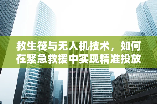 救生筏与无人机技术，如何在紧急救援中实现精准投放？