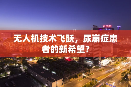 无人机技术飞跃，尿崩症患者的新希望？