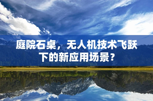 庭院石桌，无人机技术飞跃下的新应用场景？