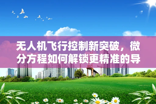 无人机飞行控制新突破，微分方程如何解锁更精准的导航？