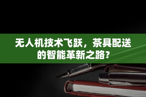 无人机技术飞跃，茶具配送的智能革新之路？