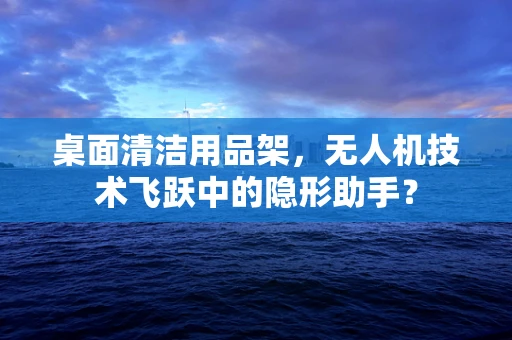 桌面清洁用品架，无人机技术飞跃中的隐形助手？
