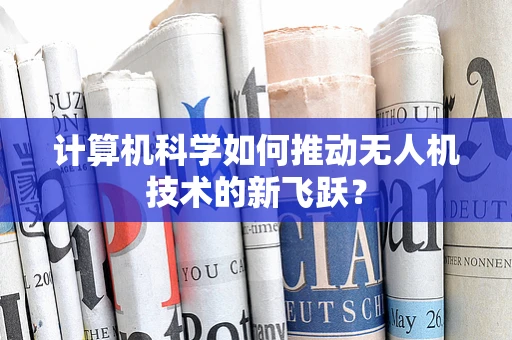计算机科学如何推动无人机技术的新飞跃？
