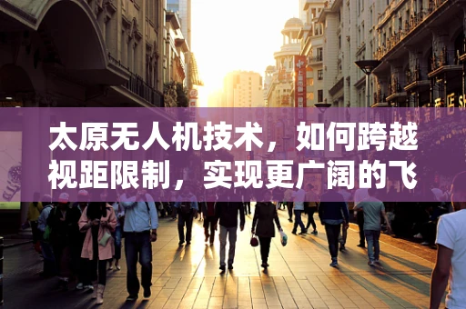 太原无人机技术，如何跨越视距限制，实现更广阔的飞行视野？
