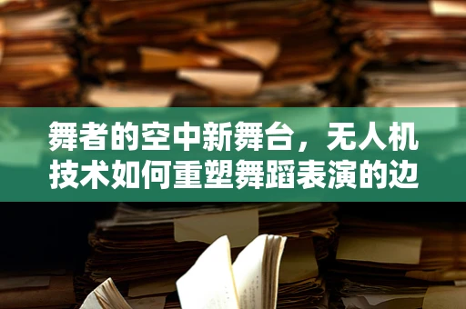 舞者的空中新舞台，无人机技术如何重塑舞蹈表演的边界？