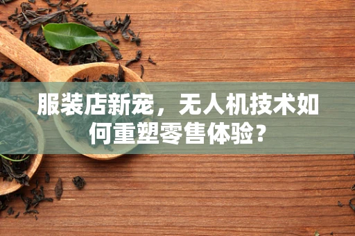 服装店新宠，无人机技术如何重塑零售体验？