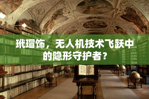 玳瑁饰，无人机技术飞跃中的隐形守护者？