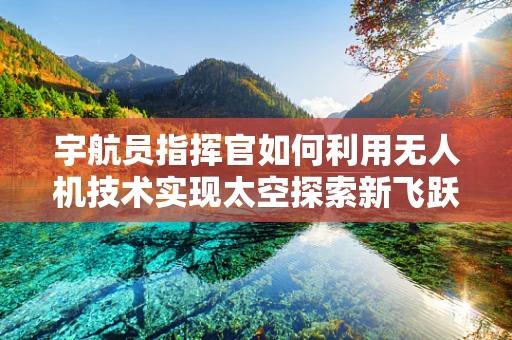 宇航员指挥官如何利用无人机技术实现太空探索新飞跃？