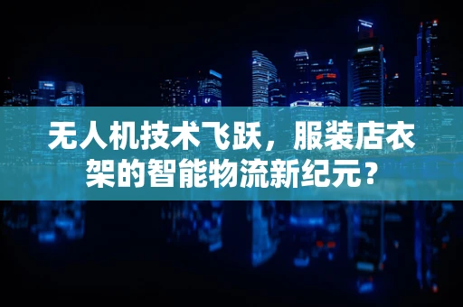 无人机技术飞跃，服装店衣架的智能物流新纪元？