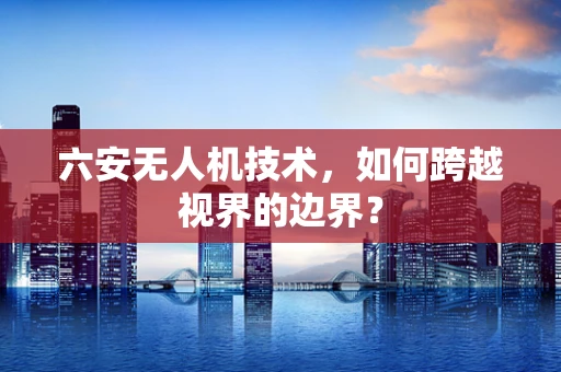 六安无人机技术，如何跨越视界的边界？