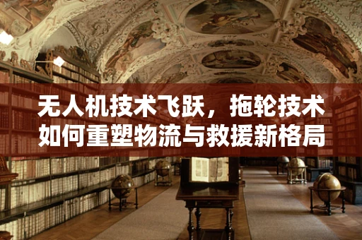 无人机技术飞跃，拖轮技术如何重塑物流与救援新格局？