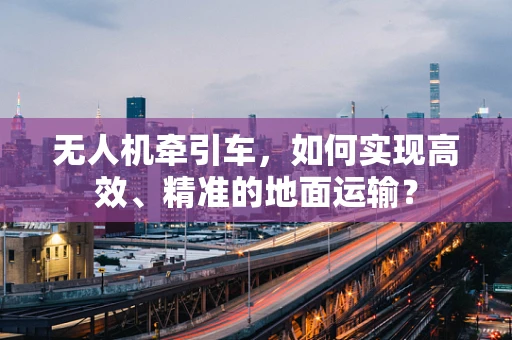 无人机牵引车，如何实现高效、精准的地面运输？