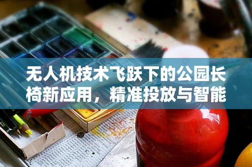 无人机技术飞跃下的公园长椅新应用，精准投放与智能监测