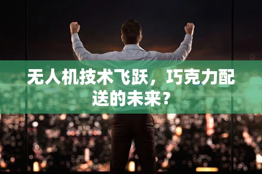 无人机技术飞跃，巧克力配送的未来？