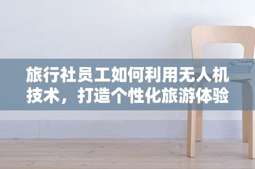 旅行社员工如何利用无人机技术，打造个性化旅游体验？