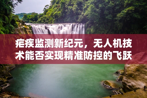 疟疾监测新纪元，无人机技术能否实现精准防控的飞跃？