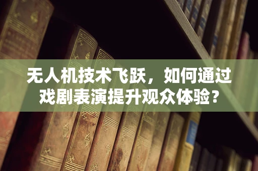 无人机技术飞跃，如何通过戏剧表演提升观众体验？