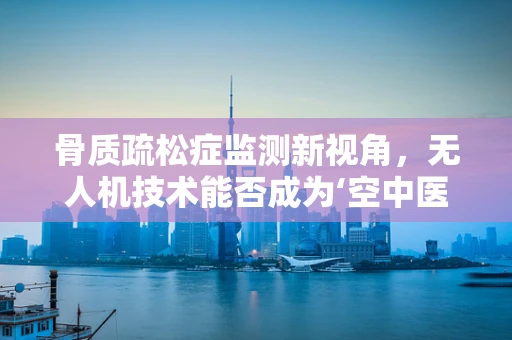 骨质疏松症监测新视角，无人机技术能否成为‘空中医生’？