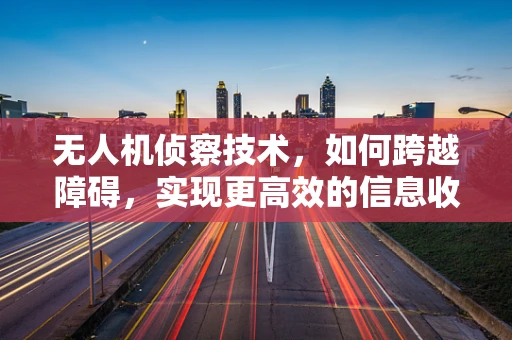 无人机侦察技术，如何跨越障碍，实现更高效的信息收集？