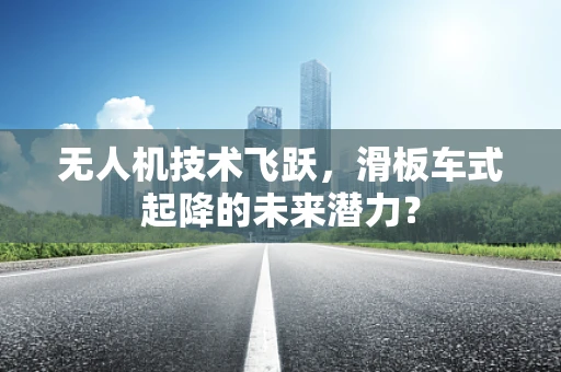 无人机技术飞跃，滑板车式起降的未来潜力？