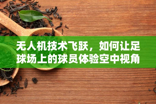 无人机技术飞跃，如何让足球场上的球员体验空中视角？