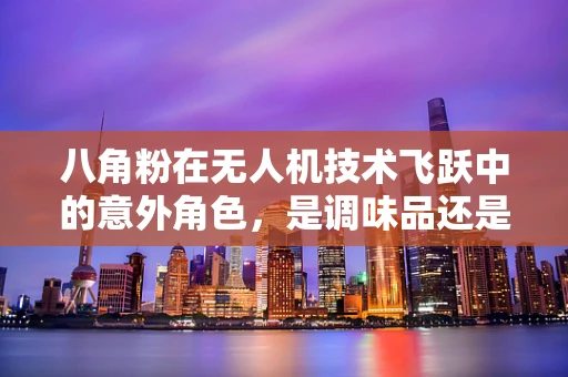 八角粉在无人机技术飞跃中的意外角色，是调味品还是创新催化剂？