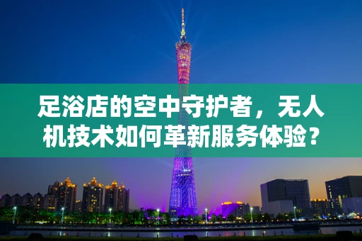 足浴店的空中守护者，无人机技术如何革新服务体验？