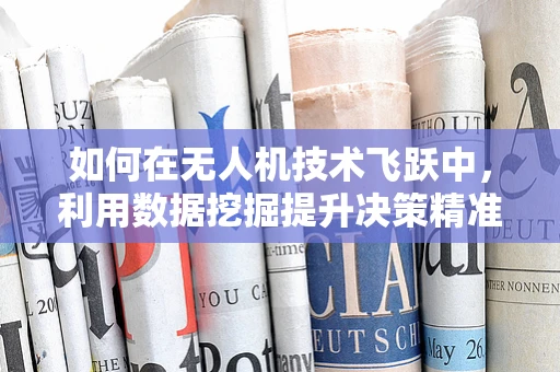 如何在无人机技术飞跃中，利用数据挖掘提升决策精准度？