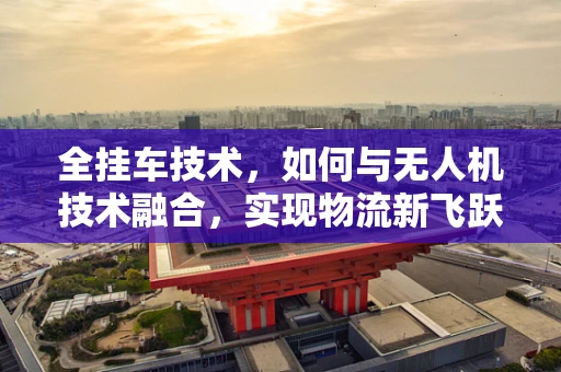 全挂车技术，如何与无人机技术融合，实现物流新飞跃？