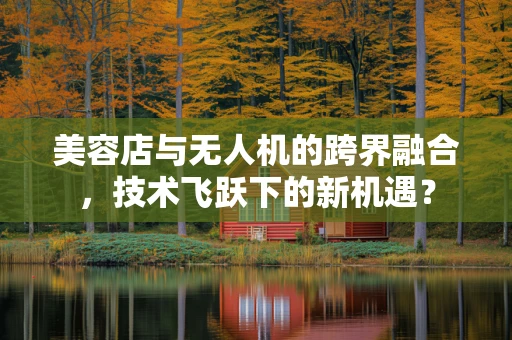 美容店与无人机的跨界融合，技术飞跃下的新机遇？