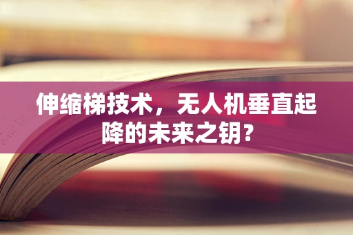 伸缩梯技术，无人机垂直起降的未来之钥？