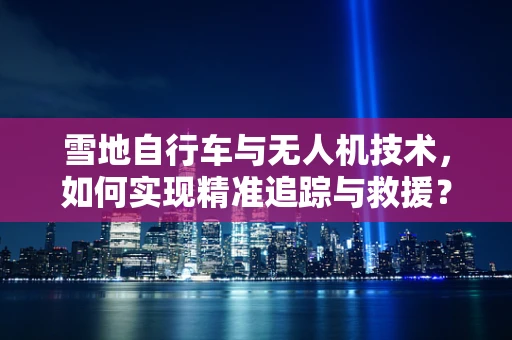 雪地自行车与无人机技术，如何实现精准追踪与救援？