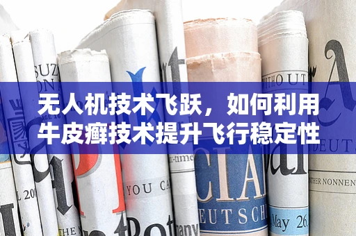 无人机技术飞跃，如何利用牛皮癣技术提升飞行稳定性？