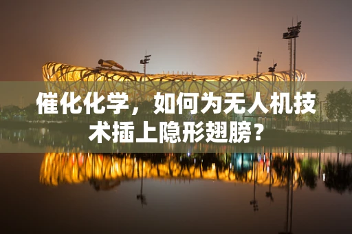 催化化学，如何为无人机技术插上隐形翅膀？