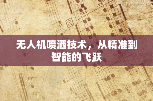 无人机喷洒技术，从精准到智能的飞跃