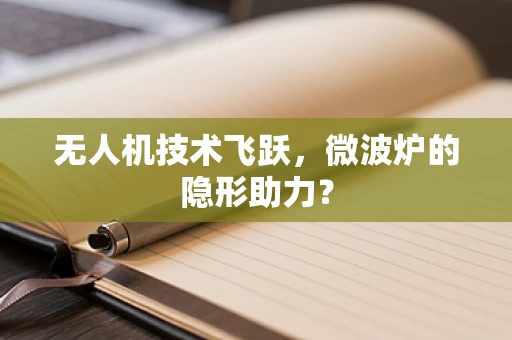 无人机技术飞跃，微波炉的隐形助力？