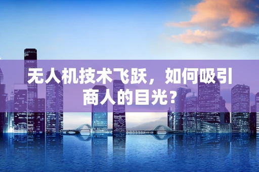 无人机技术飞跃，如何吸引商人的目光？
