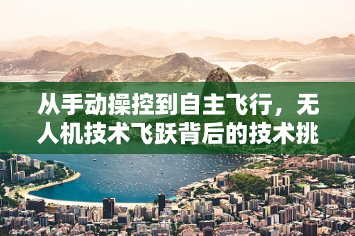 从手动操控到自主飞行，无人机技术飞跃背后的技术挑战与敬佩之情